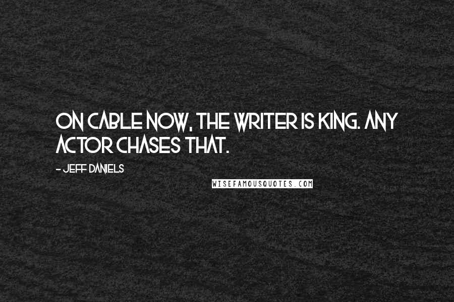 Jeff Daniels Quotes: On cable now, the writer is king. Any actor chases that.