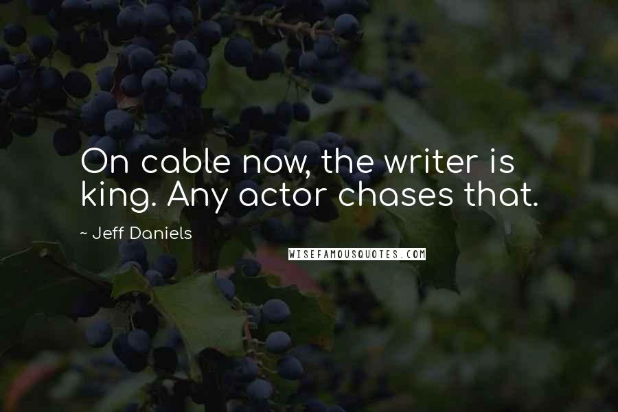 Jeff Daniels Quotes: On cable now, the writer is king. Any actor chases that.