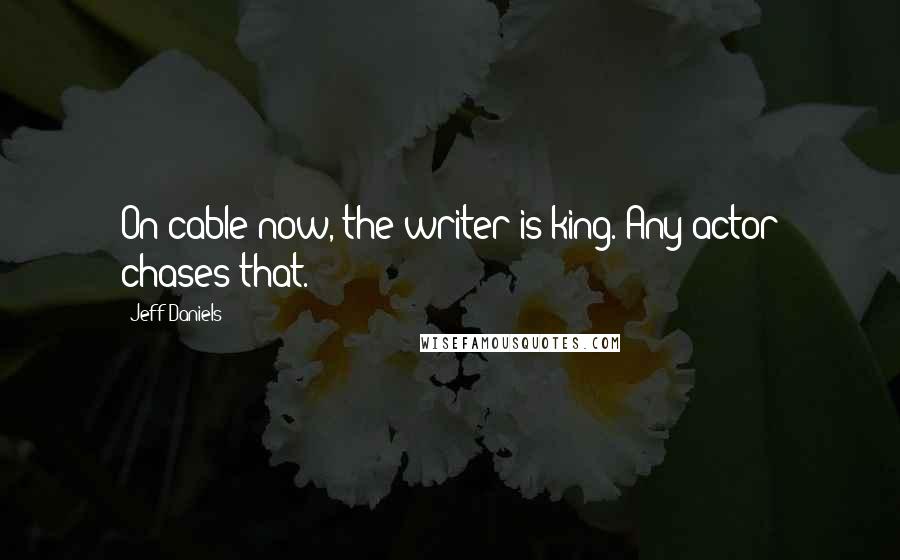 Jeff Daniels Quotes: On cable now, the writer is king. Any actor chases that.