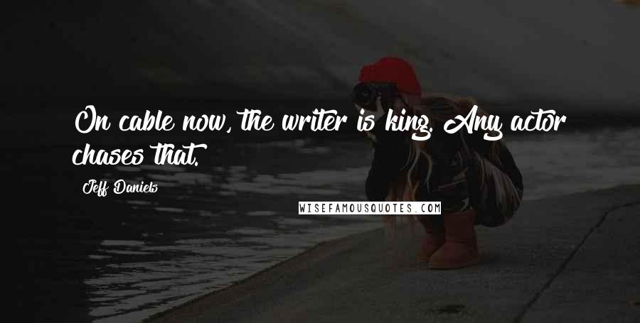Jeff Daniels Quotes: On cable now, the writer is king. Any actor chases that.