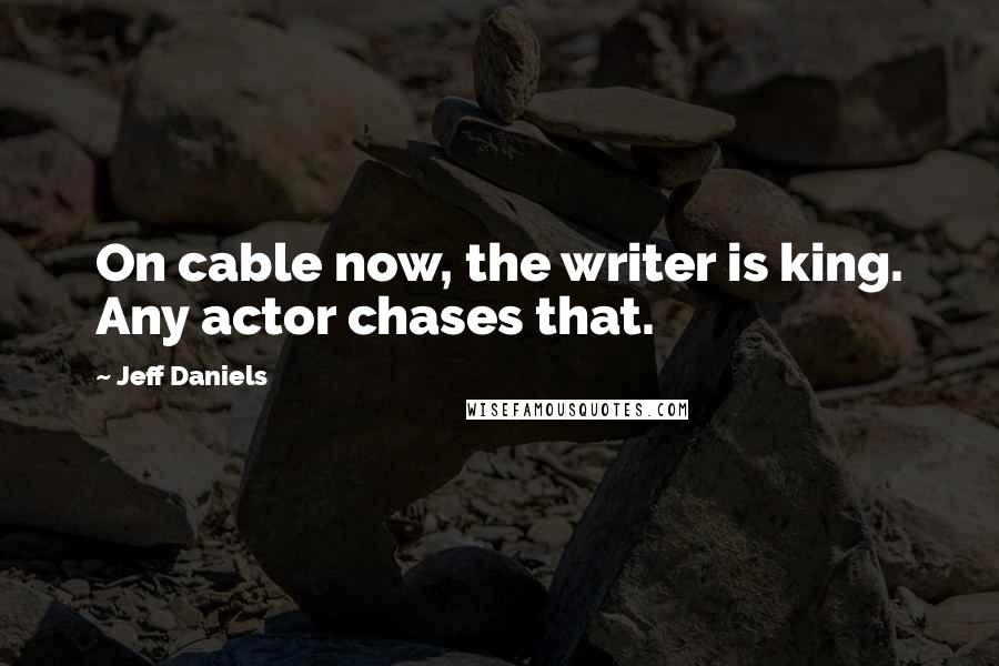 Jeff Daniels Quotes: On cable now, the writer is king. Any actor chases that.