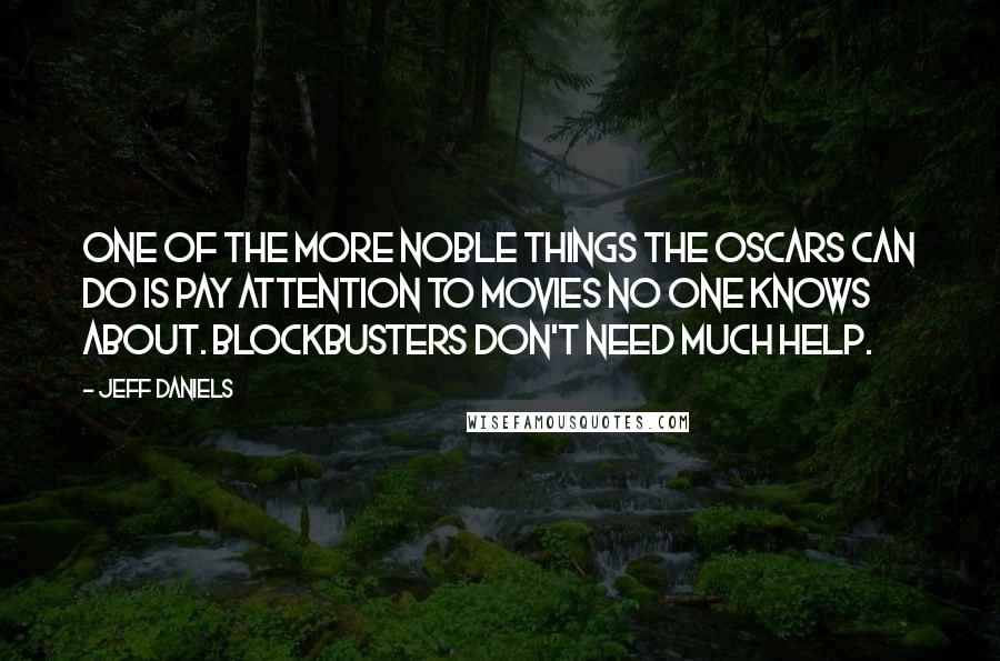 Jeff Daniels Quotes: One of the more noble things the Oscars can do is pay attention to movies no one knows about. Blockbusters don't need much help.