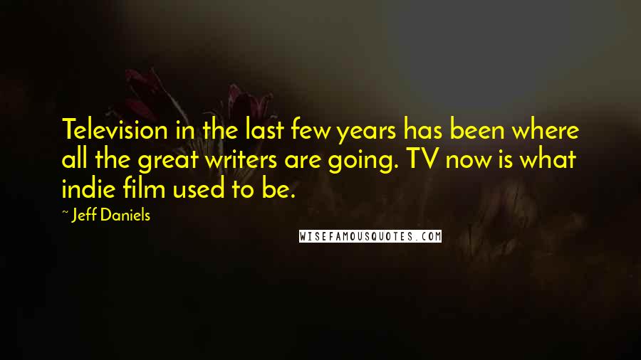 Jeff Daniels Quotes: Television in the last few years has been where all the great writers are going. TV now is what indie film used to be.