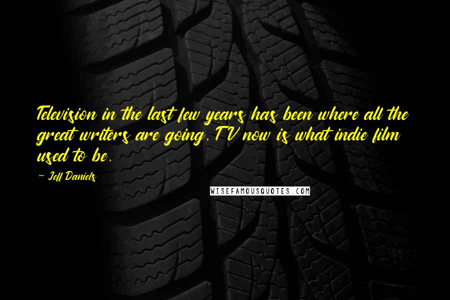 Jeff Daniels Quotes: Television in the last few years has been where all the great writers are going. TV now is what indie film used to be.