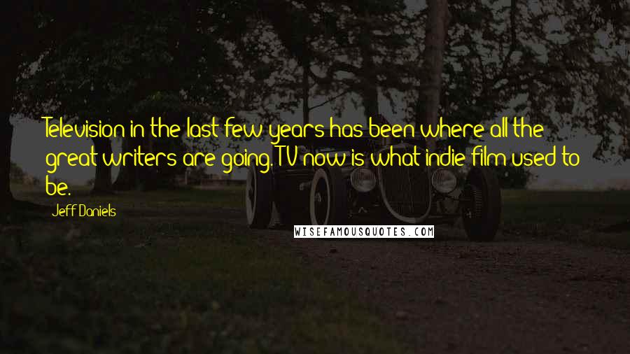 Jeff Daniels Quotes: Television in the last few years has been where all the great writers are going. TV now is what indie film used to be.