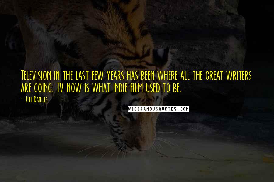 Jeff Daniels Quotes: Television in the last few years has been where all the great writers are going. TV now is what indie film used to be.