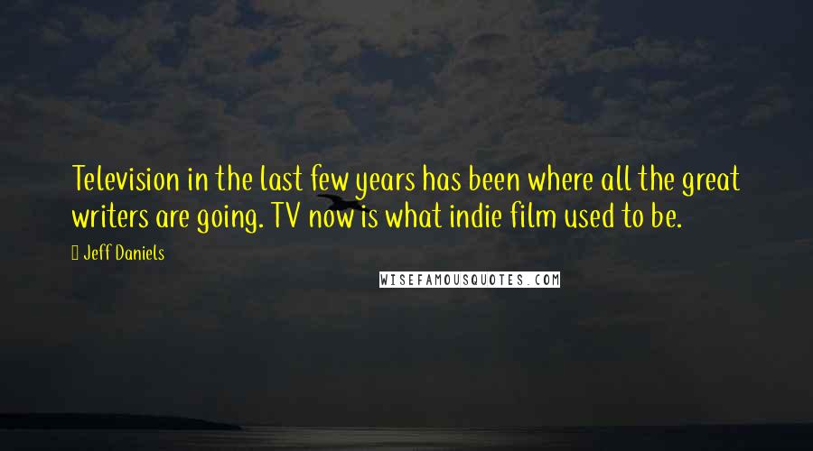 Jeff Daniels Quotes: Television in the last few years has been where all the great writers are going. TV now is what indie film used to be.