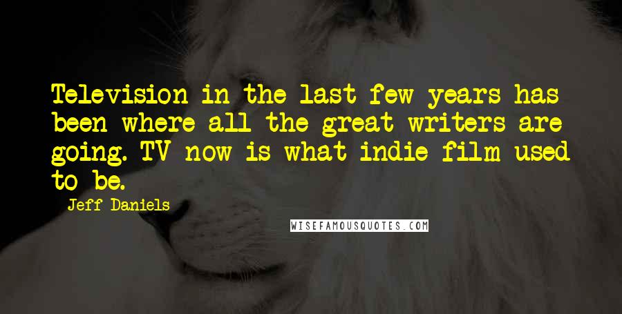 Jeff Daniels Quotes: Television in the last few years has been where all the great writers are going. TV now is what indie film used to be.