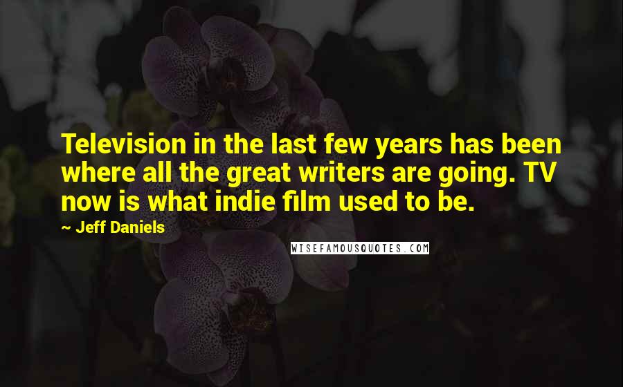 Jeff Daniels Quotes: Television in the last few years has been where all the great writers are going. TV now is what indie film used to be.