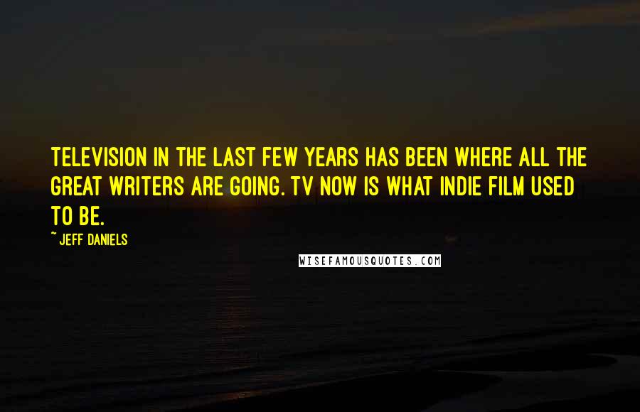 Jeff Daniels Quotes: Television in the last few years has been where all the great writers are going. TV now is what indie film used to be.