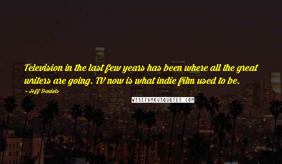 Jeff Daniels Quotes: Television in the last few years has been where all the great writers are going. TV now is what indie film used to be.