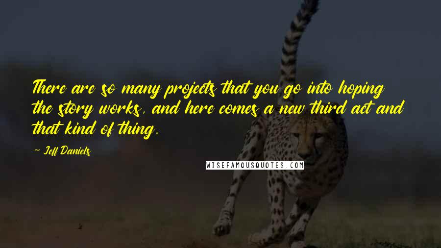 Jeff Daniels Quotes: There are so many projects that you go into hoping the story works, and here comes a new third act and that kind of thing.