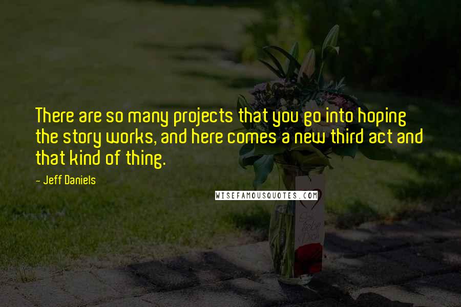 Jeff Daniels Quotes: There are so many projects that you go into hoping the story works, and here comes a new third act and that kind of thing.