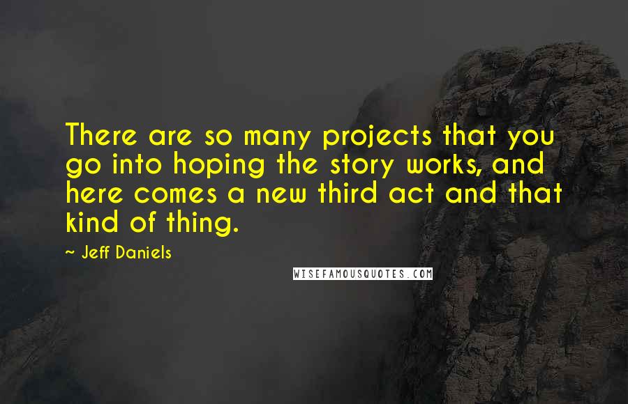 Jeff Daniels Quotes: There are so many projects that you go into hoping the story works, and here comes a new third act and that kind of thing.