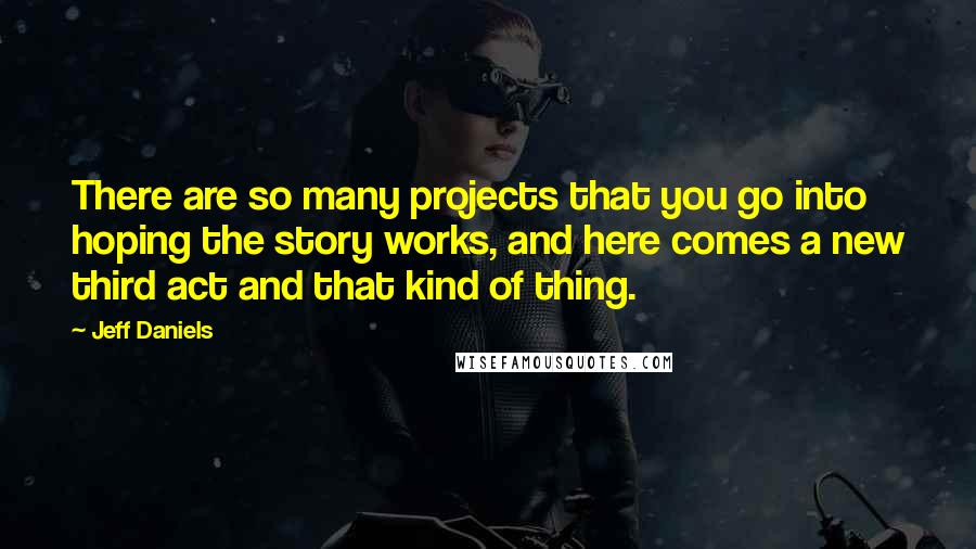 Jeff Daniels Quotes: There are so many projects that you go into hoping the story works, and here comes a new third act and that kind of thing.