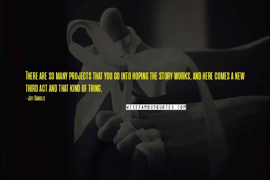 Jeff Daniels Quotes: There are so many projects that you go into hoping the story works, and here comes a new third act and that kind of thing.