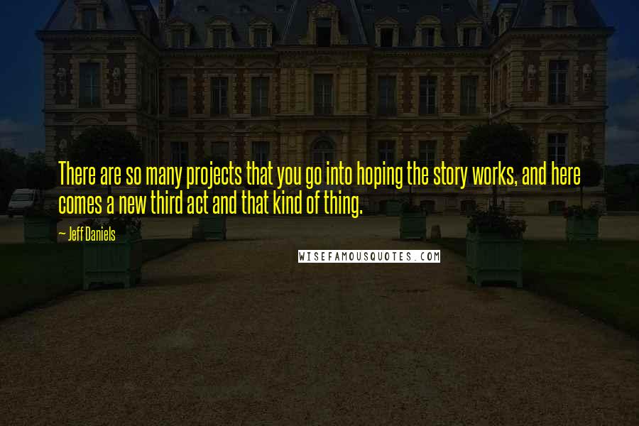 Jeff Daniels Quotes: There are so many projects that you go into hoping the story works, and here comes a new third act and that kind of thing.