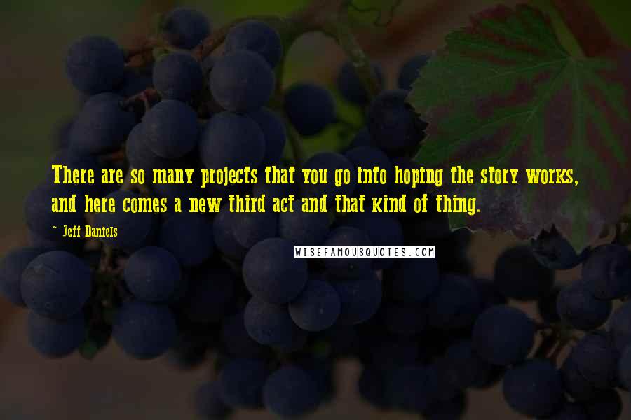 Jeff Daniels Quotes: There are so many projects that you go into hoping the story works, and here comes a new third act and that kind of thing.