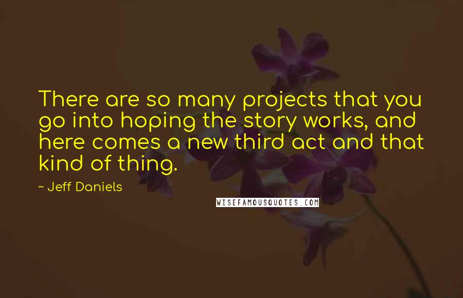 Jeff Daniels Quotes: There are so many projects that you go into hoping the story works, and here comes a new third act and that kind of thing.