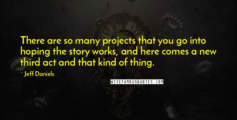 Jeff Daniels Quotes: There are so many projects that you go into hoping the story works, and here comes a new third act and that kind of thing.