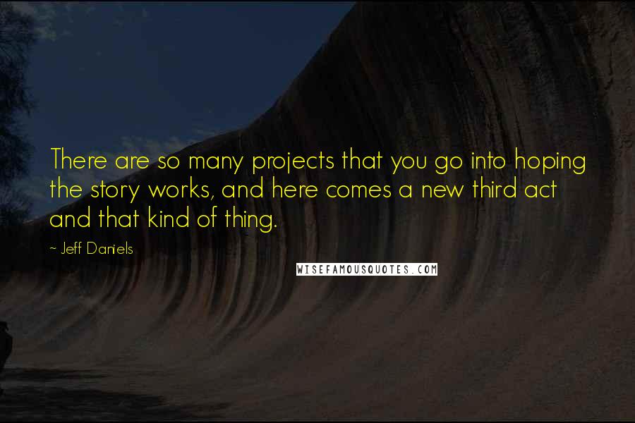 Jeff Daniels Quotes: There are so many projects that you go into hoping the story works, and here comes a new third act and that kind of thing.