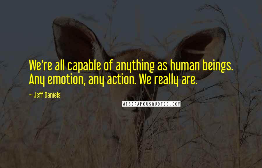 Jeff Daniels Quotes: We're all capable of anything as human beings. Any emotion, any action. We really are.