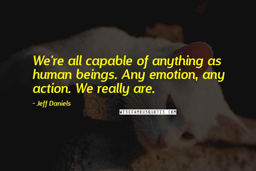 Jeff Daniels Quotes: We're all capable of anything as human beings. Any emotion, any action. We really are.