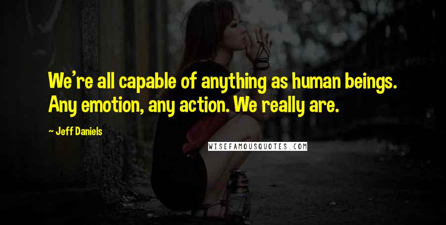 Jeff Daniels Quotes: We're all capable of anything as human beings. Any emotion, any action. We really are.