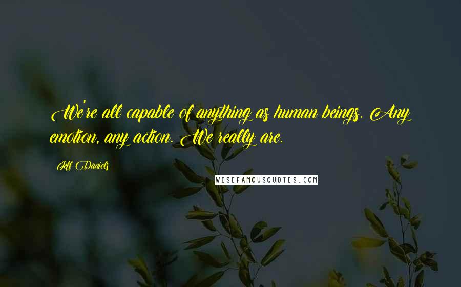 Jeff Daniels Quotes: We're all capable of anything as human beings. Any emotion, any action. We really are.