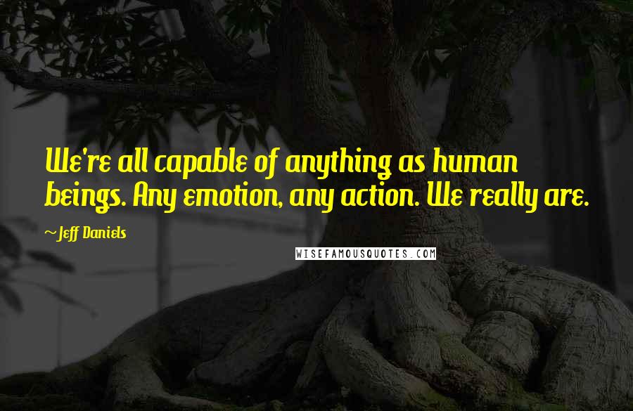 Jeff Daniels Quotes: We're all capable of anything as human beings. Any emotion, any action. We really are.