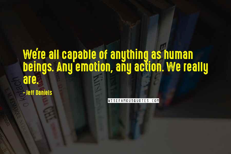 Jeff Daniels Quotes: We're all capable of anything as human beings. Any emotion, any action. We really are.