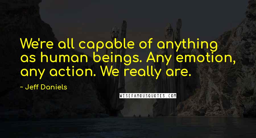 Jeff Daniels Quotes: We're all capable of anything as human beings. Any emotion, any action. We really are.