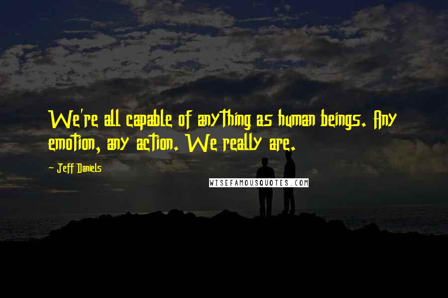 Jeff Daniels Quotes: We're all capable of anything as human beings. Any emotion, any action. We really are.