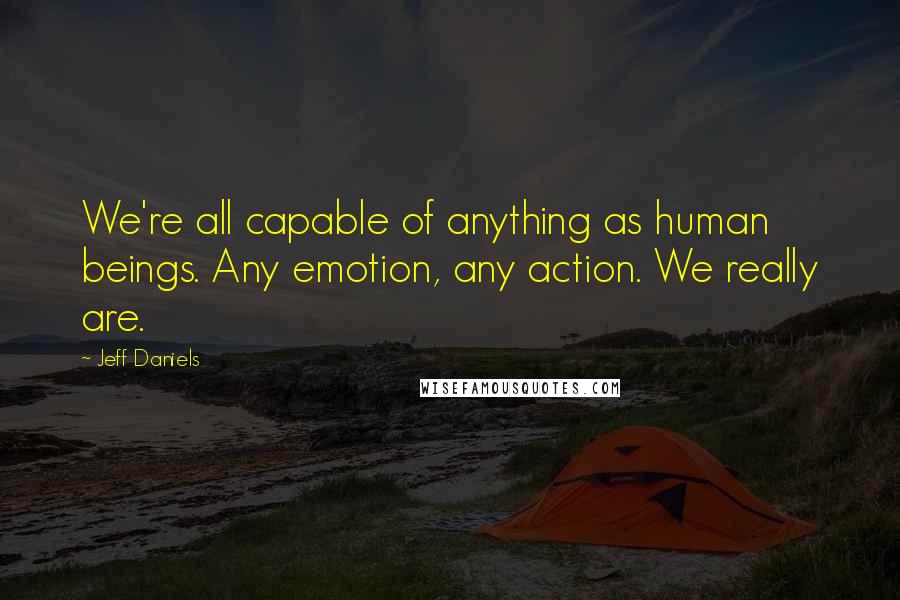 Jeff Daniels Quotes: We're all capable of anything as human beings. Any emotion, any action. We really are.