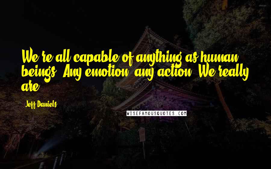 Jeff Daniels Quotes: We're all capable of anything as human beings. Any emotion, any action. We really are.