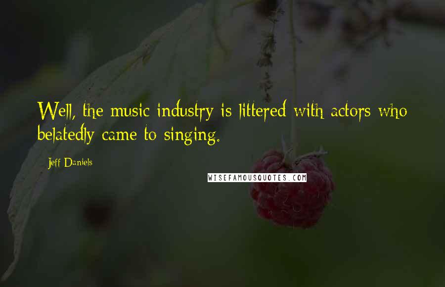 Jeff Daniels Quotes: Well, the music industry is littered with actors who belatedly came to singing.