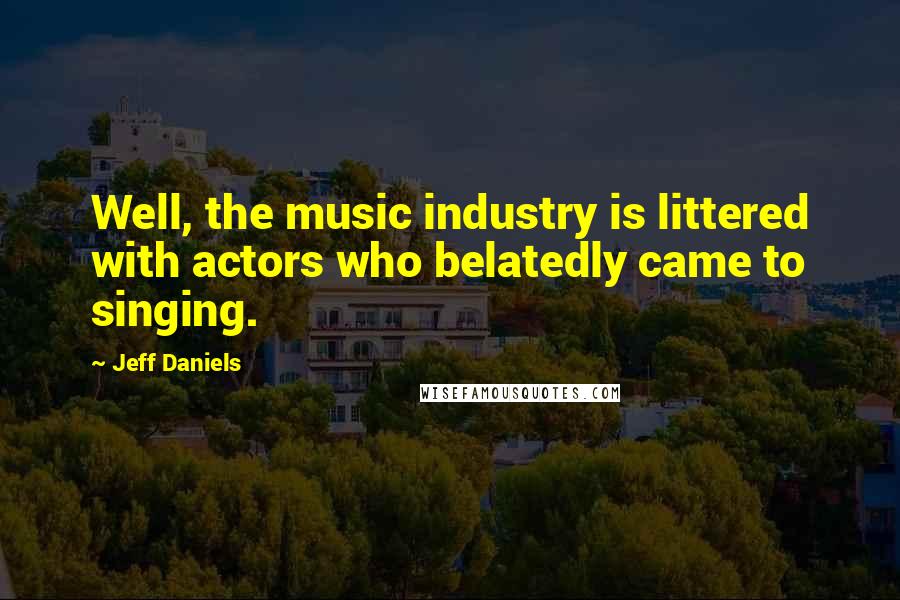 Jeff Daniels Quotes: Well, the music industry is littered with actors who belatedly came to singing.