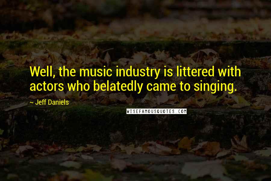 Jeff Daniels Quotes: Well, the music industry is littered with actors who belatedly came to singing.