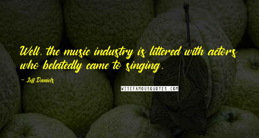 Jeff Daniels Quotes: Well, the music industry is littered with actors who belatedly came to singing.