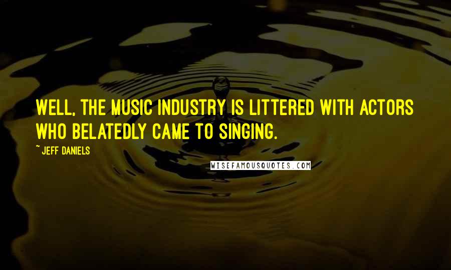Jeff Daniels Quotes: Well, the music industry is littered with actors who belatedly came to singing.