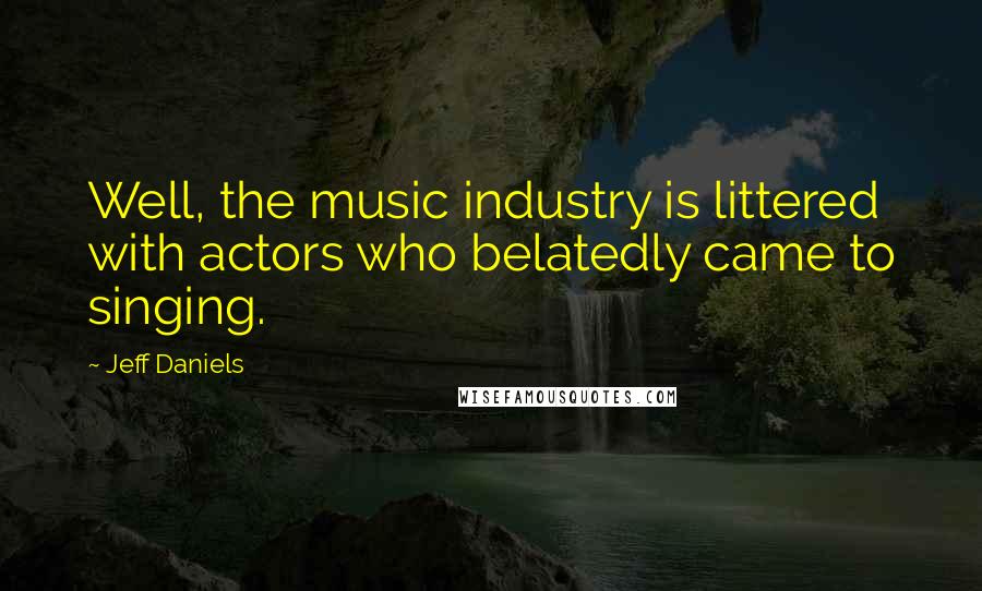 Jeff Daniels Quotes: Well, the music industry is littered with actors who belatedly came to singing.