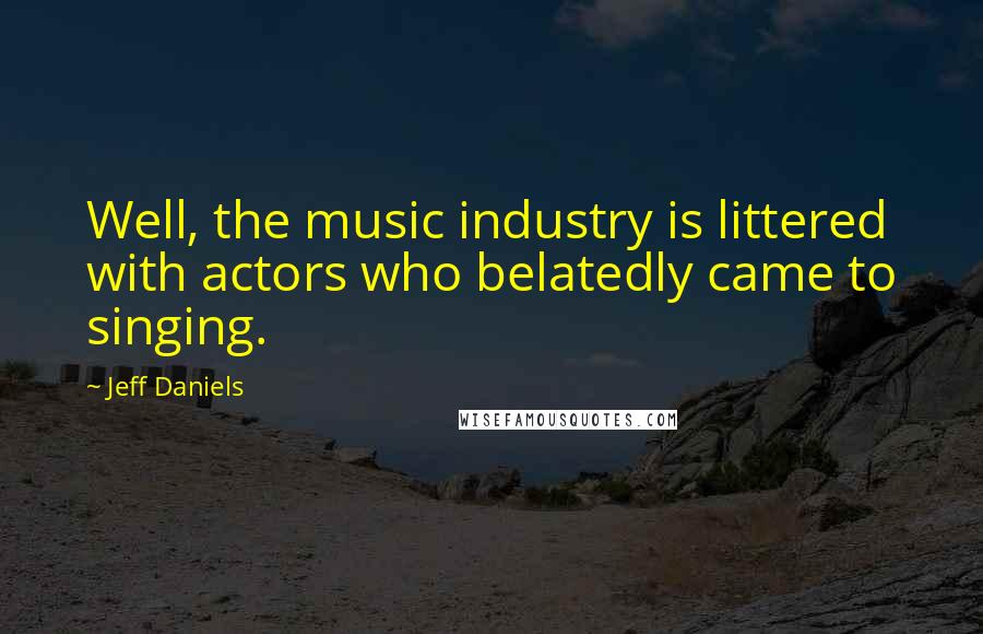 Jeff Daniels Quotes: Well, the music industry is littered with actors who belatedly came to singing.