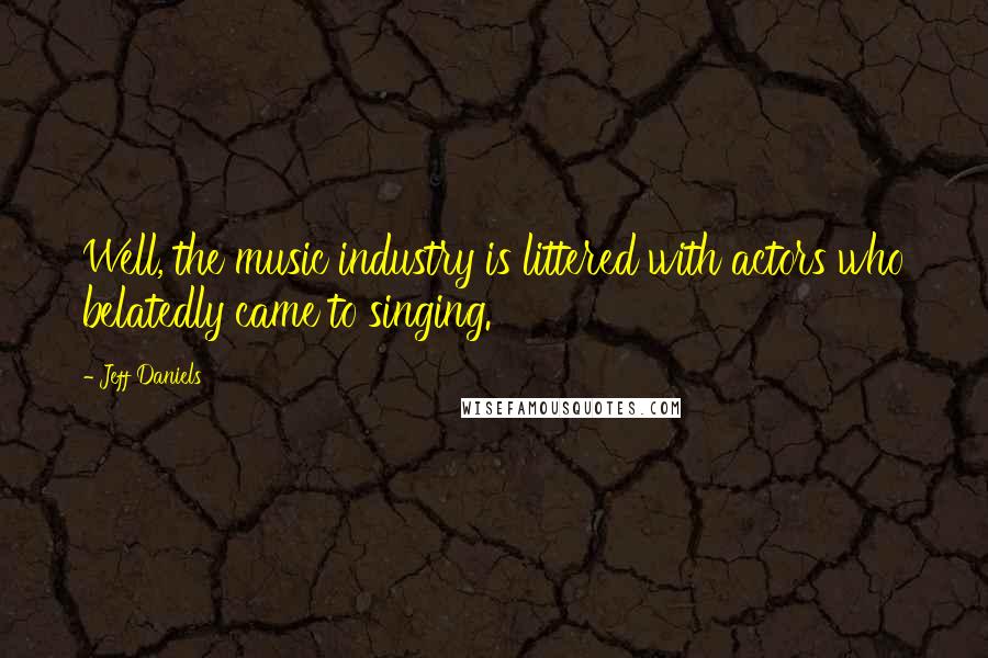 Jeff Daniels Quotes: Well, the music industry is littered with actors who belatedly came to singing.
