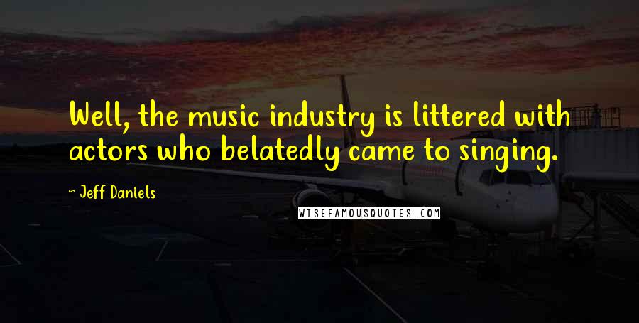 Jeff Daniels Quotes: Well, the music industry is littered with actors who belatedly came to singing.