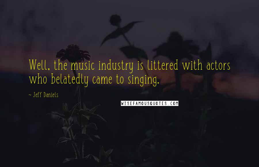 Jeff Daniels Quotes: Well, the music industry is littered with actors who belatedly came to singing.