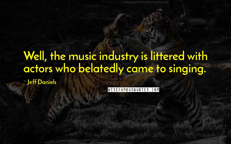 Jeff Daniels Quotes: Well, the music industry is littered with actors who belatedly came to singing.