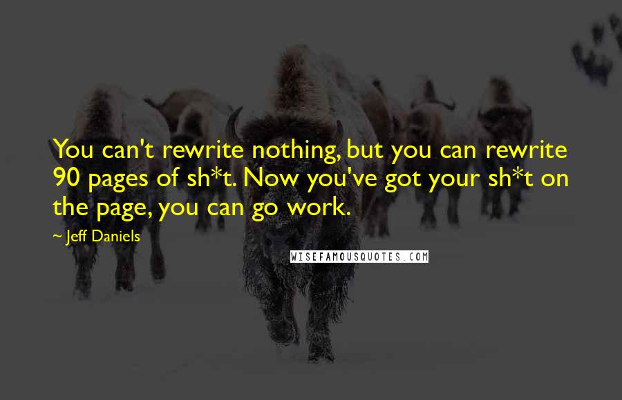 Jeff Daniels Quotes: You can't rewrite nothing, but you can rewrite 90 pages of sh*t. Now you've got your sh*t on the page, you can go work.