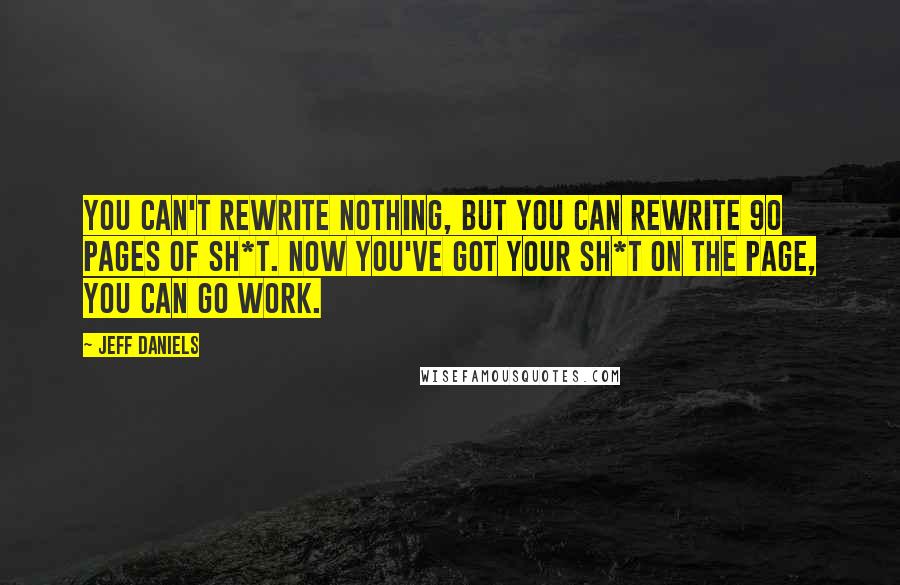 Jeff Daniels Quotes: You can't rewrite nothing, but you can rewrite 90 pages of sh*t. Now you've got your sh*t on the page, you can go work.