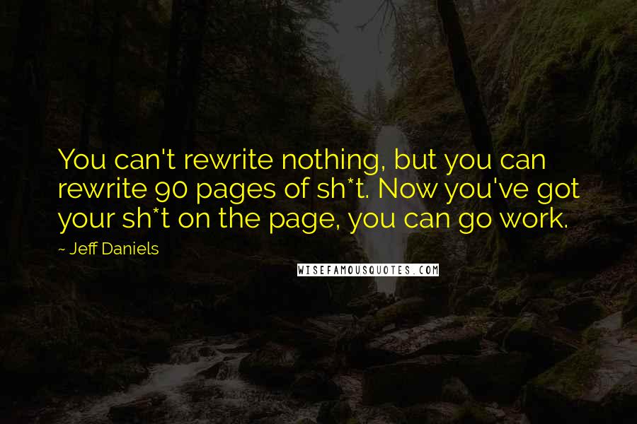 Jeff Daniels Quotes: You can't rewrite nothing, but you can rewrite 90 pages of sh*t. Now you've got your sh*t on the page, you can go work.