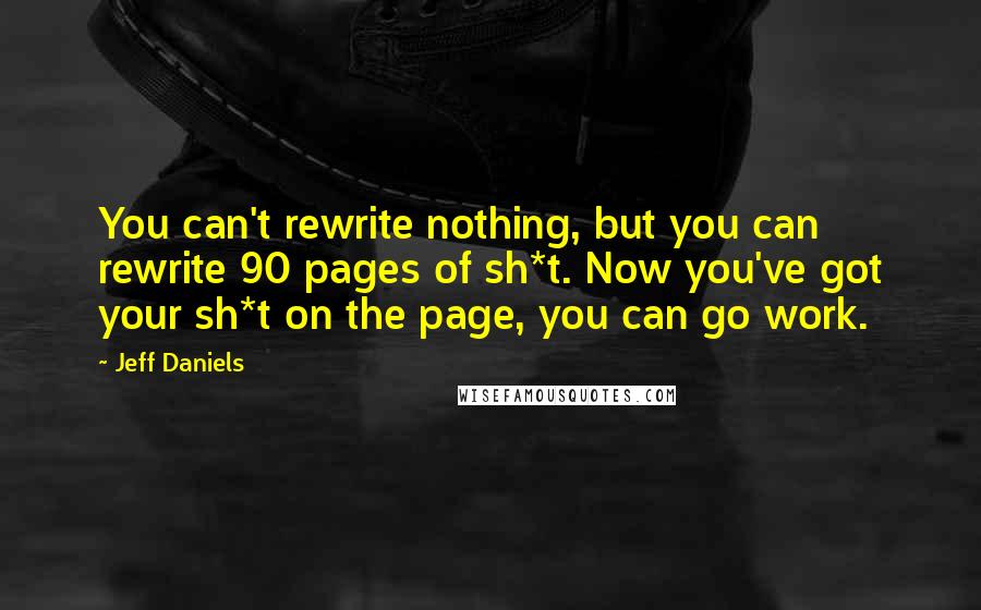 Jeff Daniels Quotes: You can't rewrite nothing, but you can rewrite 90 pages of sh*t. Now you've got your sh*t on the page, you can go work.